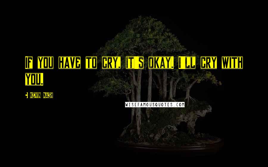 Kevin Nash Quotes: If you have to cry, it's okay. I'll cry with you.