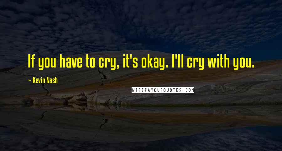 Kevin Nash Quotes: If you have to cry, it's okay. I'll cry with you.