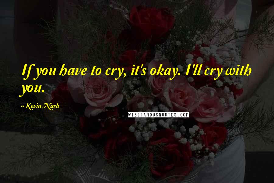 Kevin Nash Quotes: If you have to cry, it's okay. I'll cry with you.