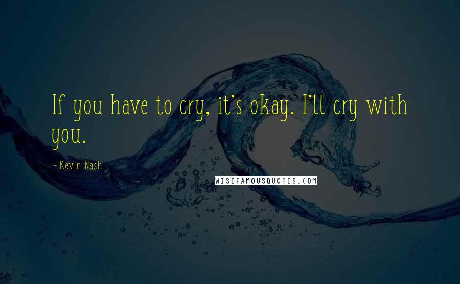 Kevin Nash Quotes: If you have to cry, it's okay. I'll cry with you.