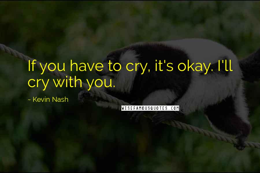 Kevin Nash Quotes: If you have to cry, it's okay. I'll cry with you.