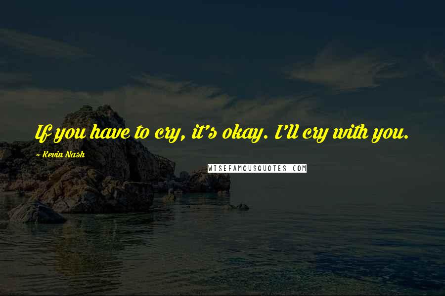 Kevin Nash Quotes: If you have to cry, it's okay. I'll cry with you.