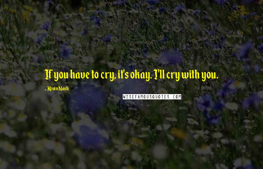 Kevin Nash Quotes: If you have to cry, it's okay. I'll cry with you.