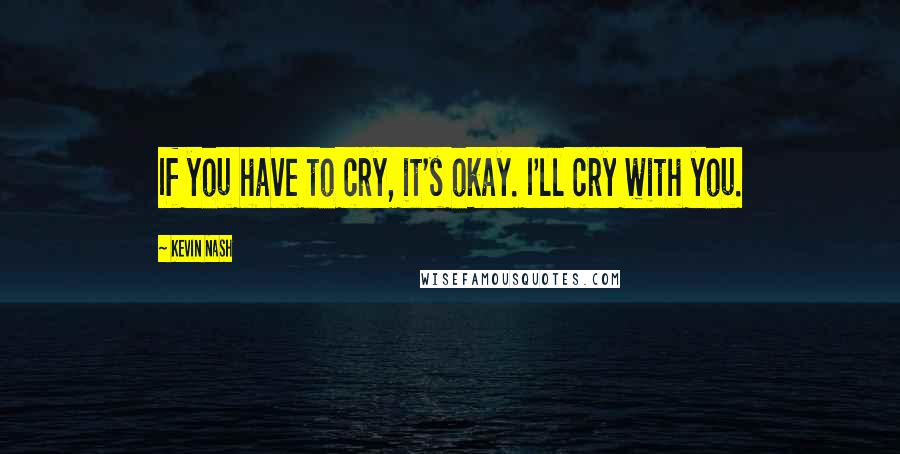 Kevin Nash Quotes: If you have to cry, it's okay. I'll cry with you.