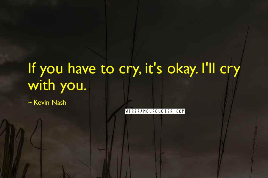 Kevin Nash Quotes: If you have to cry, it's okay. I'll cry with you.