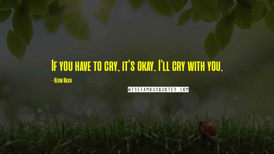 Kevin Nash Quotes: If you have to cry, it's okay. I'll cry with you.