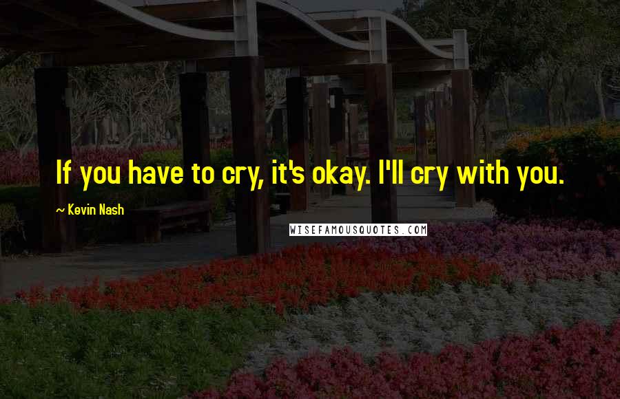 Kevin Nash Quotes: If you have to cry, it's okay. I'll cry with you.