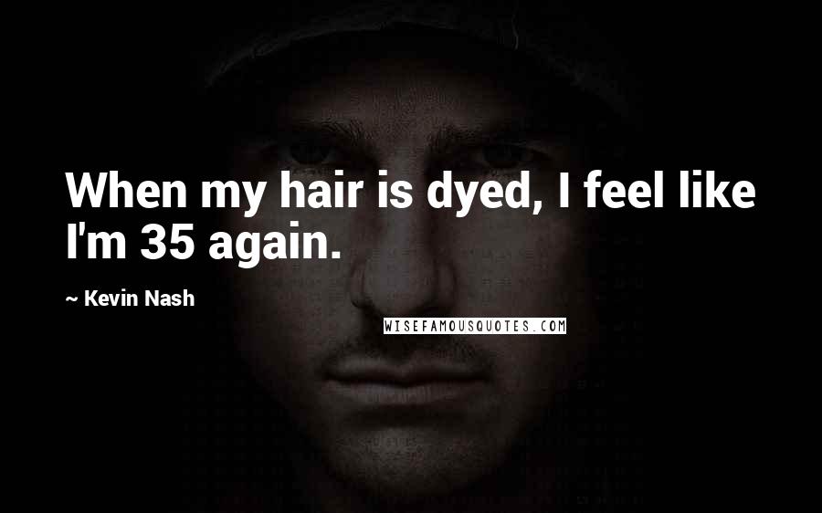 Kevin Nash Quotes: When my hair is dyed, I feel like I'm 35 again.
