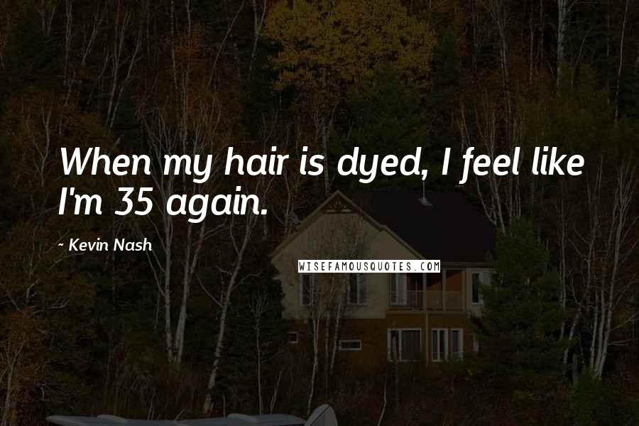 Kevin Nash Quotes: When my hair is dyed, I feel like I'm 35 again.