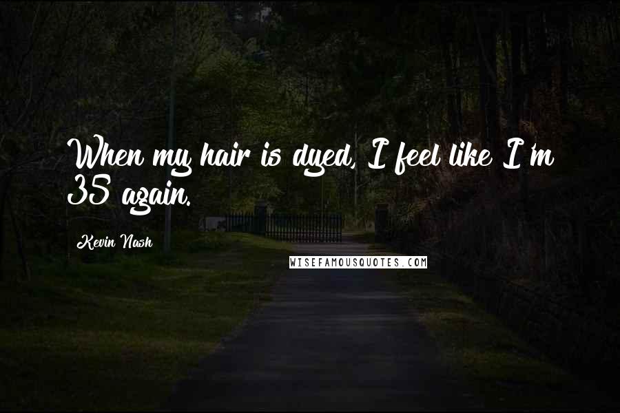 Kevin Nash Quotes: When my hair is dyed, I feel like I'm 35 again.