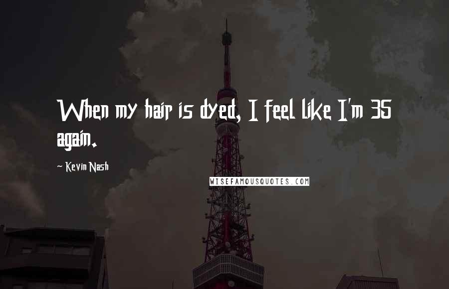 Kevin Nash Quotes: When my hair is dyed, I feel like I'm 35 again.