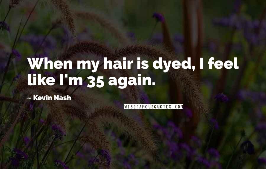 Kevin Nash Quotes: When my hair is dyed, I feel like I'm 35 again.