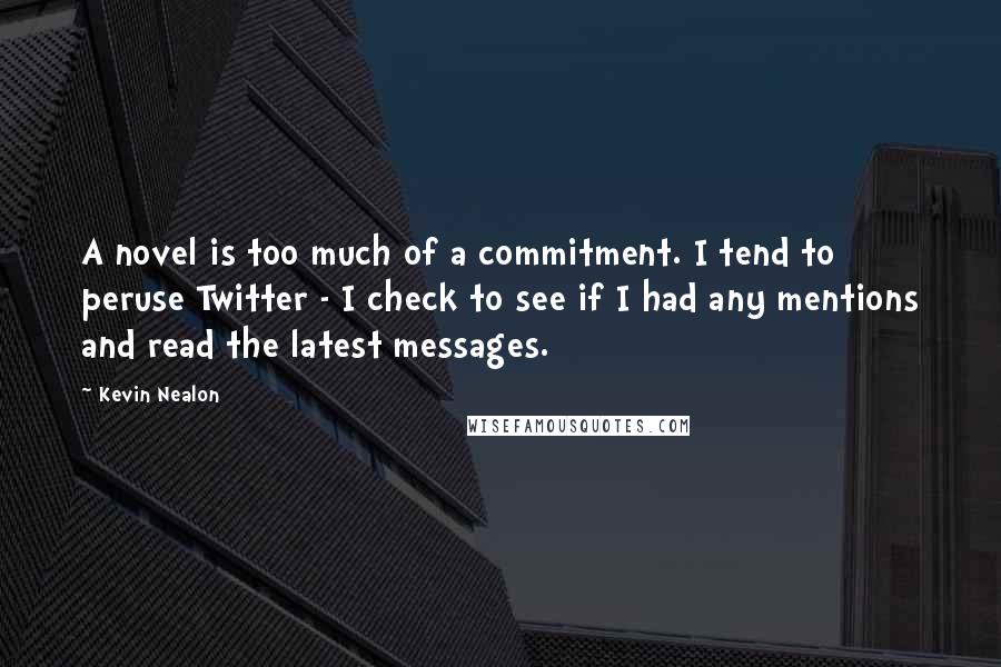 Kevin Nealon Quotes: A novel is too much of a commitment. I tend to peruse Twitter - I check to see if I had any mentions and read the latest messages.