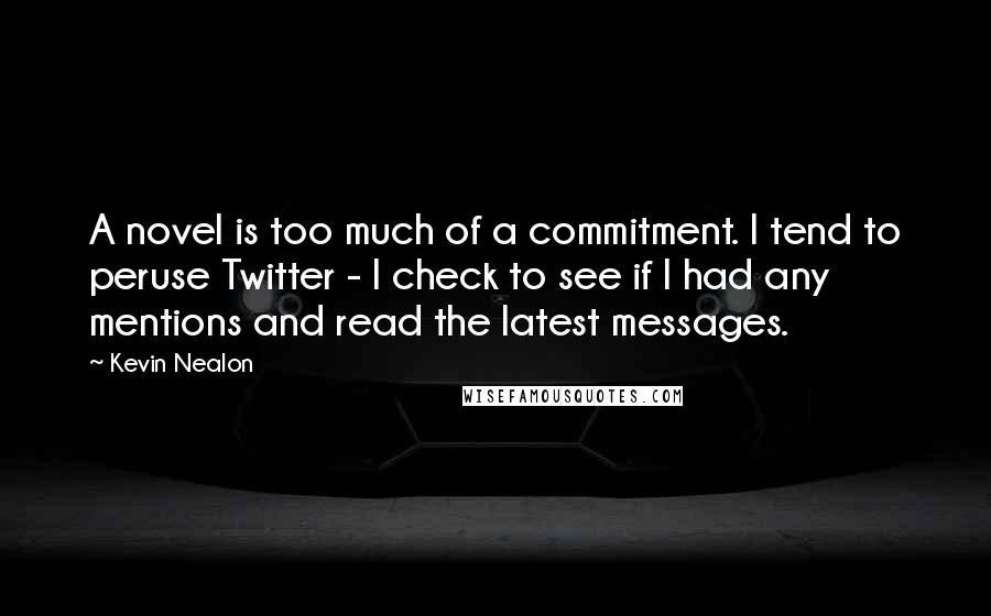 Kevin Nealon Quotes: A novel is too much of a commitment. I tend to peruse Twitter - I check to see if I had any mentions and read the latest messages.