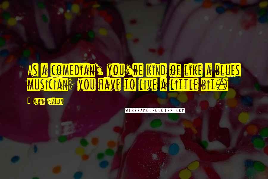 Kevin Nealon Quotes: As a comedian, you're kind of like a blues musician; you have to live a little bit.