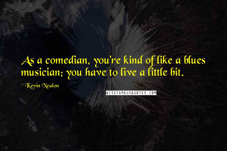 Kevin Nealon Quotes: As a comedian, you're kind of like a blues musician; you have to live a little bit.