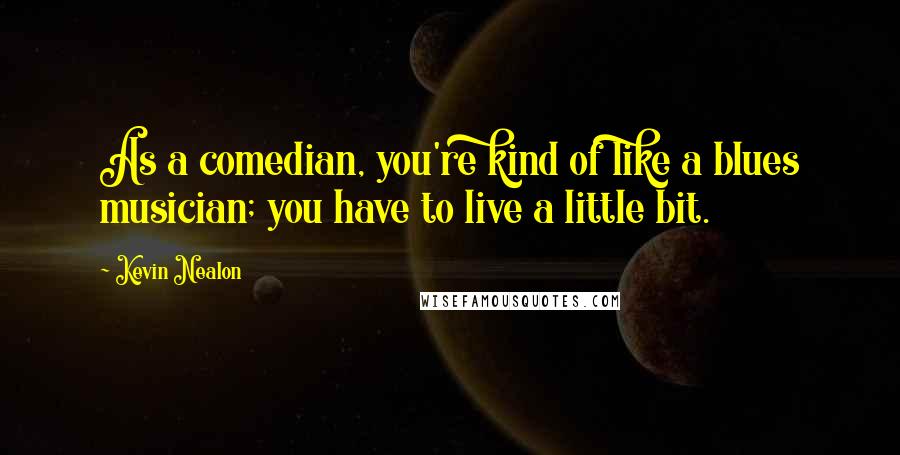 Kevin Nealon Quotes: As a comedian, you're kind of like a blues musician; you have to live a little bit.