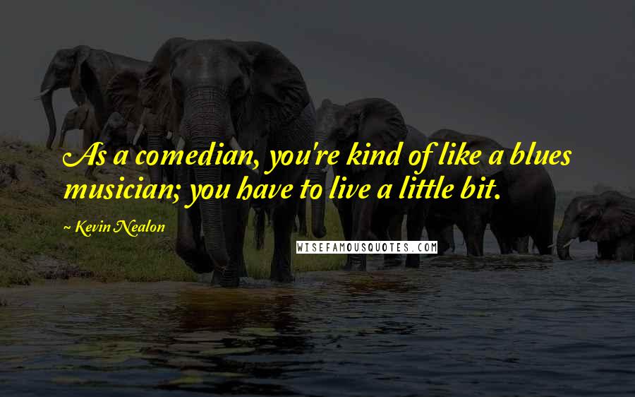 Kevin Nealon Quotes: As a comedian, you're kind of like a blues musician; you have to live a little bit.