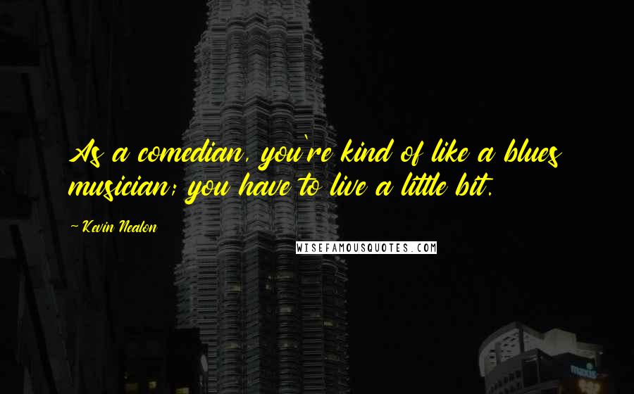 Kevin Nealon Quotes: As a comedian, you're kind of like a blues musician; you have to live a little bit.