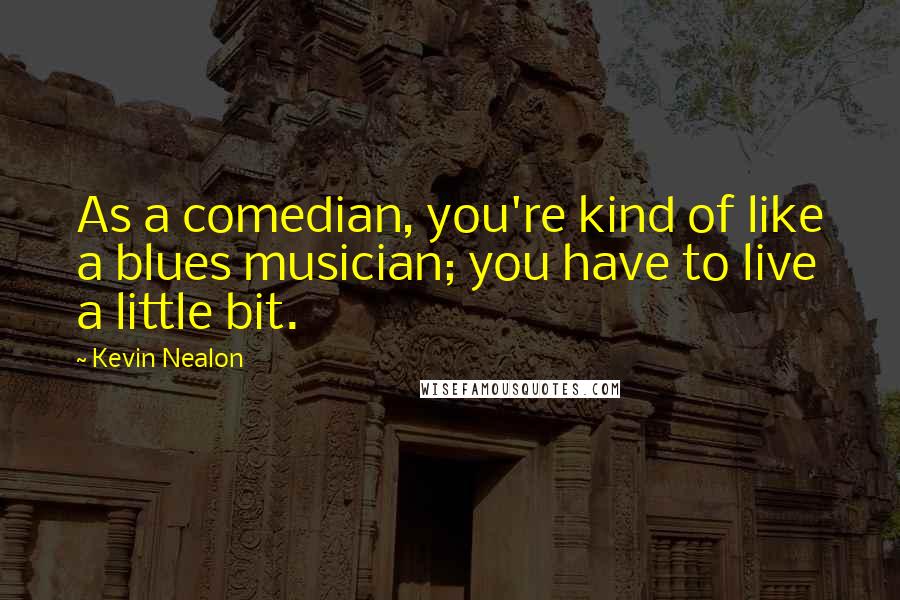 Kevin Nealon Quotes: As a comedian, you're kind of like a blues musician; you have to live a little bit.