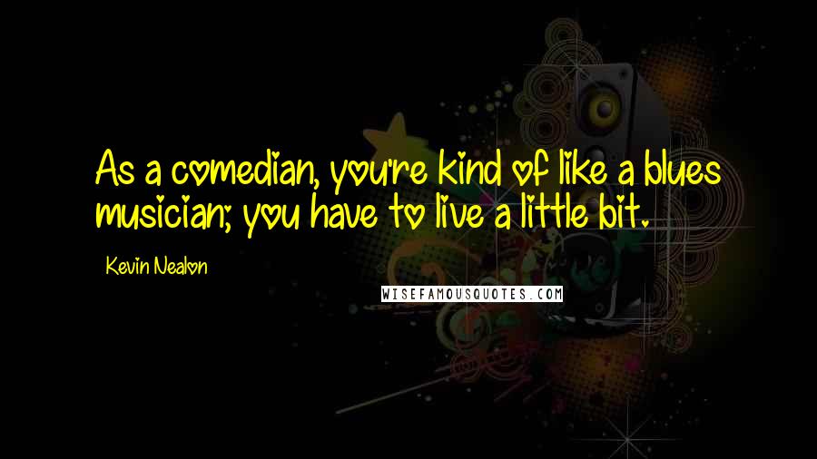 Kevin Nealon Quotes: As a comedian, you're kind of like a blues musician; you have to live a little bit.