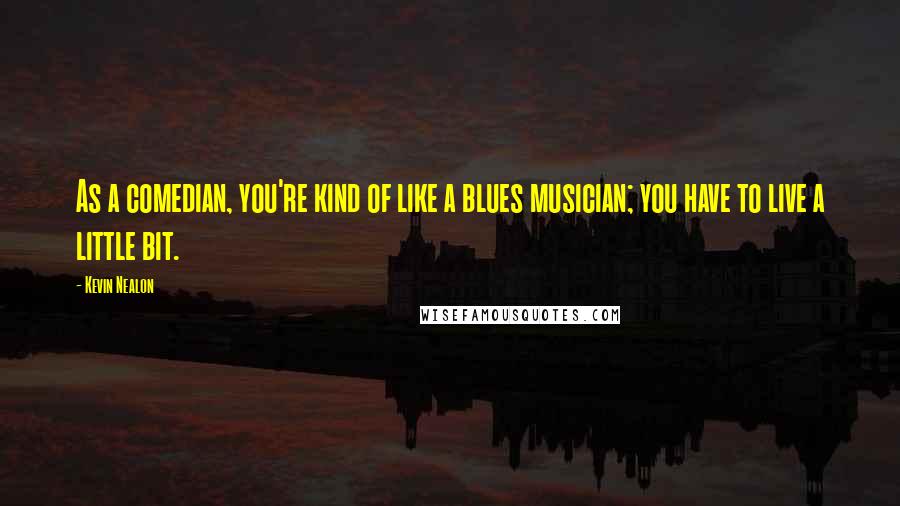 Kevin Nealon Quotes: As a comedian, you're kind of like a blues musician; you have to live a little bit.