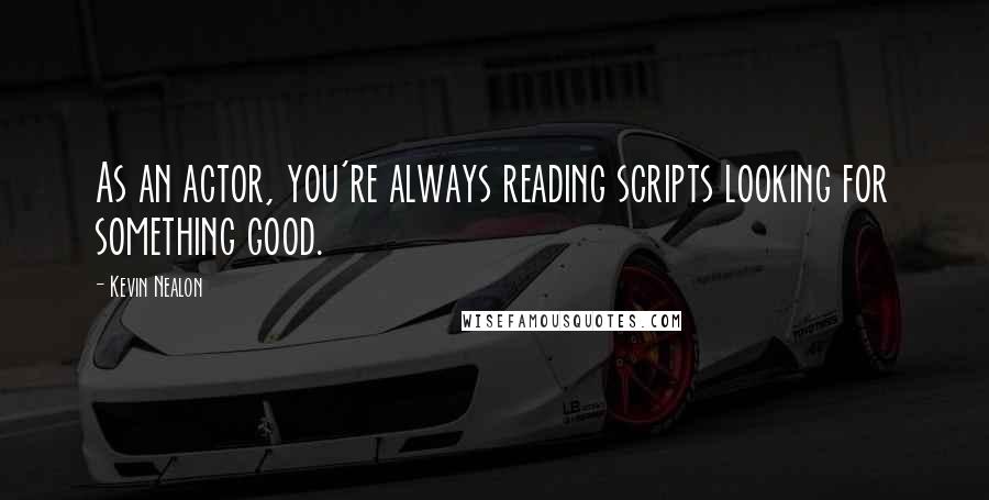 Kevin Nealon Quotes: As an actor, you're always reading scripts looking for something good.