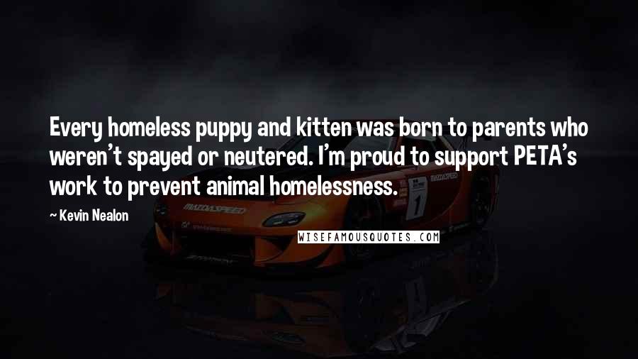 Kevin Nealon Quotes: Every homeless puppy and kitten was born to parents who weren't spayed or neutered. I'm proud to support PETA's work to prevent animal homelessness.