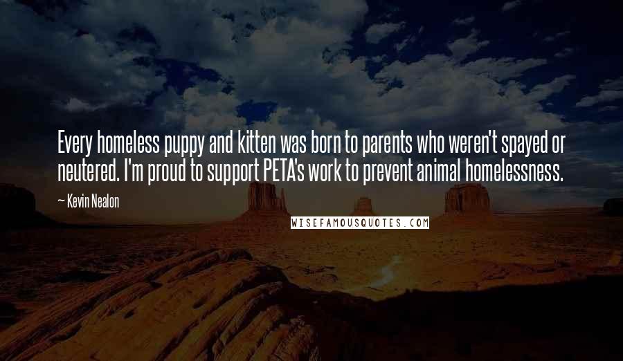 Kevin Nealon Quotes: Every homeless puppy and kitten was born to parents who weren't spayed or neutered. I'm proud to support PETA's work to prevent animal homelessness.