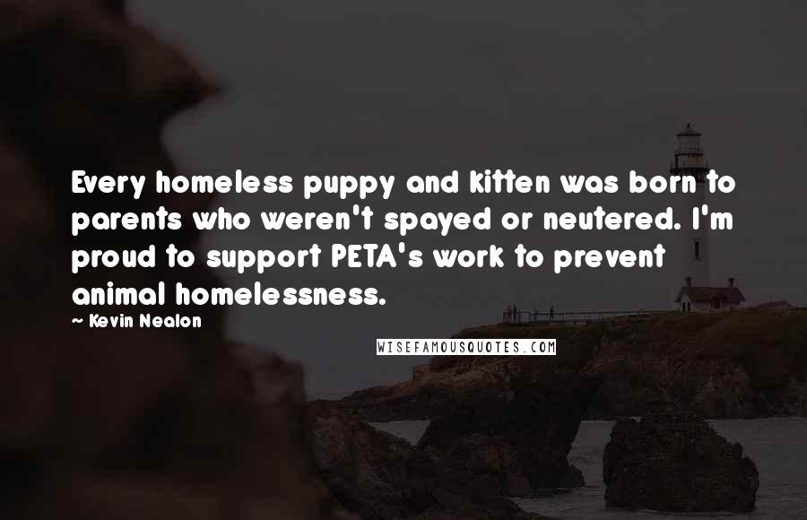 Kevin Nealon Quotes: Every homeless puppy and kitten was born to parents who weren't spayed or neutered. I'm proud to support PETA's work to prevent animal homelessness.