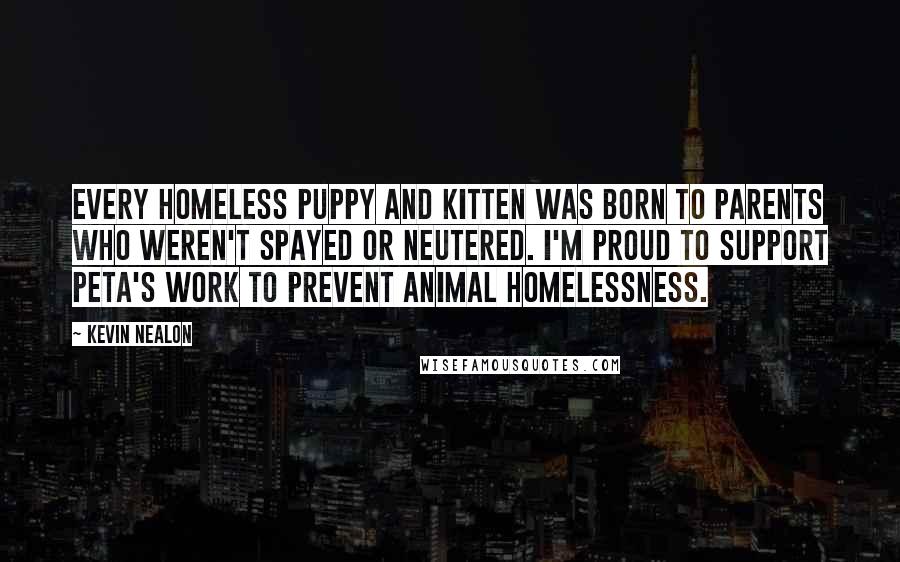 Kevin Nealon Quotes: Every homeless puppy and kitten was born to parents who weren't spayed or neutered. I'm proud to support PETA's work to prevent animal homelessness.