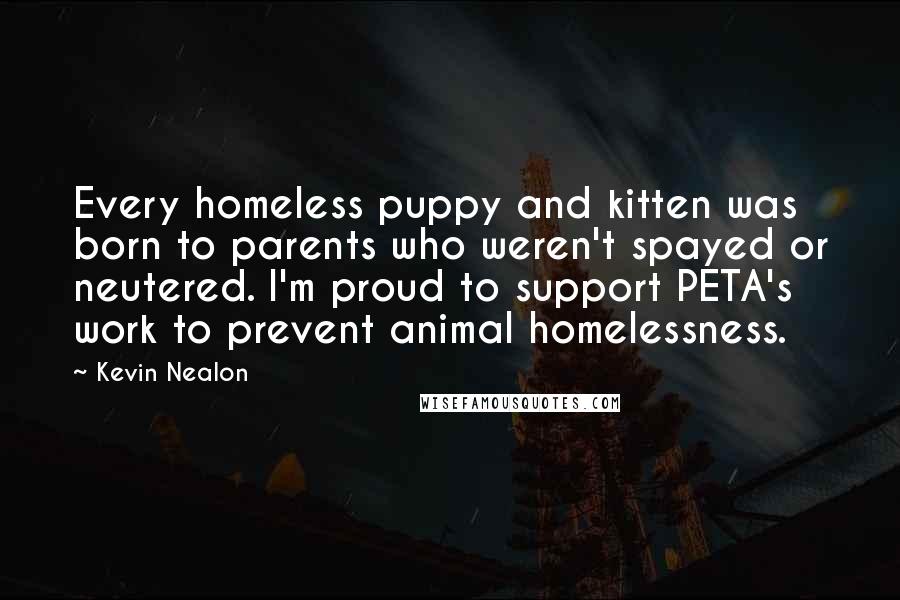 Kevin Nealon Quotes: Every homeless puppy and kitten was born to parents who weren't spayed or neutered. I'm proud to support PETA's work to prevent animal homelessness.