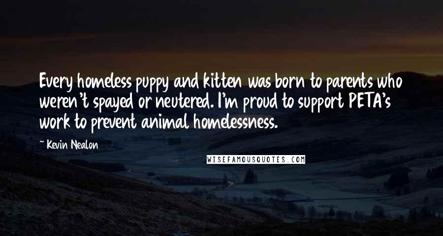 Kevin Nealon Quotes: Every homeless puppy and kitten was born to parents who weren't spayed or neutered. I'm proud to support PETA's work to prevent animal homelessness.