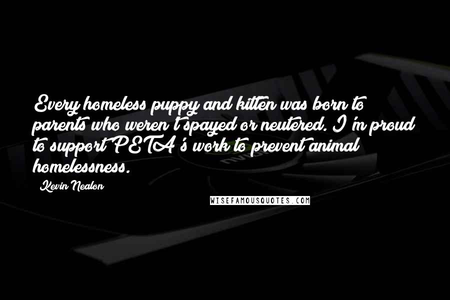 Kevin Nealon Quotes: Every homeless puppy and kitten was born to parents who weren't spayed or neutered. I'm proud to support PETA's work to prevent animal homelessness.