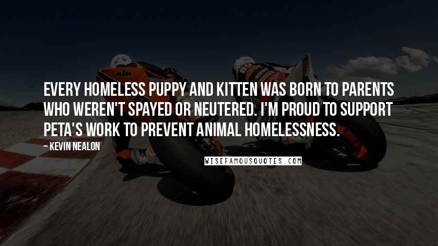 Kevin Nealon Quotes: Every homeless puppy and kitten was born to parents who weren't spayed or neutered. I'm proud to support PETA's work to prevent animal homelessness.