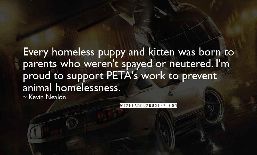 Kevin Nealon Quotes: Every homeless puppy and kitten was born to parents who weren't spayed or neutered. I'm proud to support PETA's work to prevent animal homelessness.