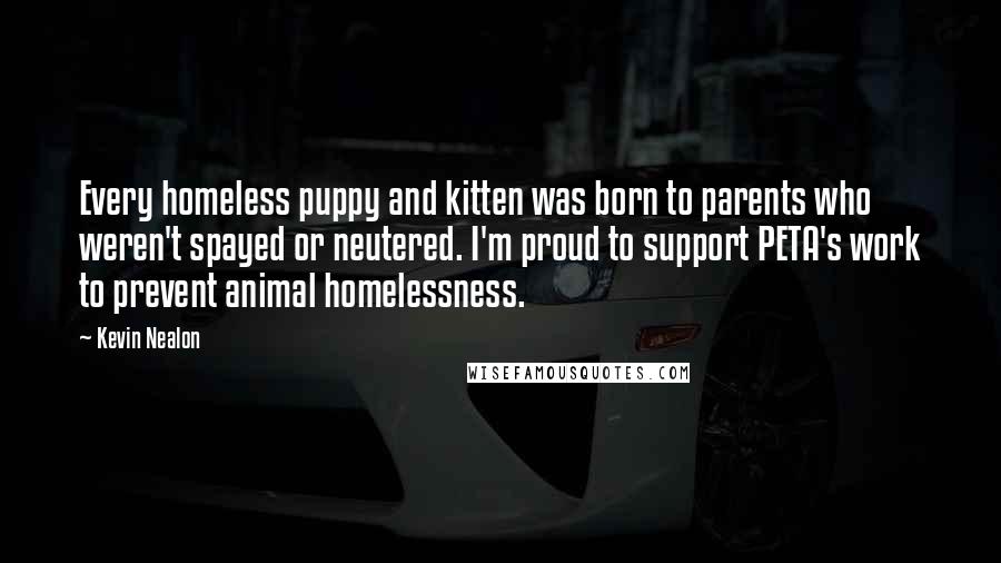 Kevin Nealon Quotes: Every homeless puppy and kitten was born to parents who weren't spayed or neutered. I'm proud to support PETA's work to prevent animal homelessness.