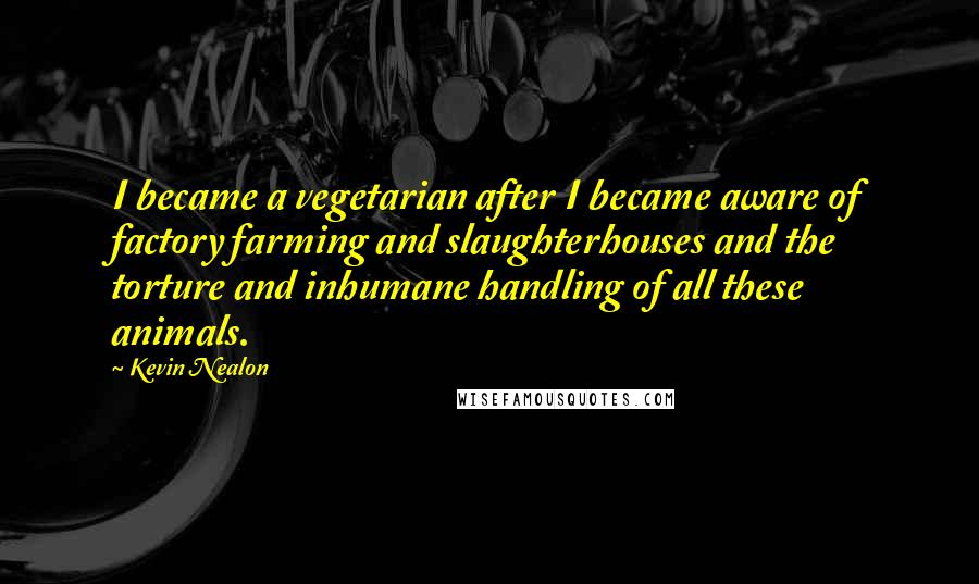 Kevin Nealon Quotes: I became a vegetarian after I became aware of factory farming and slaughterhouses and the torture and inhumane handling of all these animals.