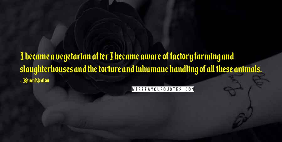 Kevin Nealon Quotes: I became a vegetarian after I became aware of factory farming and slaughterhouses and the torture and inhumane handling of all these animals.
