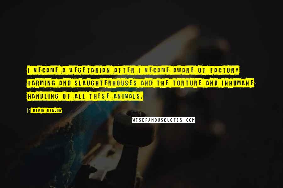 Kevin Nealon Quotes: I became a vegetarian after I became aware of factory farming and slaughterhouses and the torture and inhumane handling of all these animals.