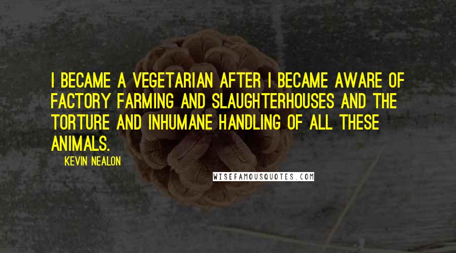 Kevin Nealon Quotes: I became a vegetarian after I became aware of factory farming and slaughterhouses and the torture and inhumane handling of all these animals.