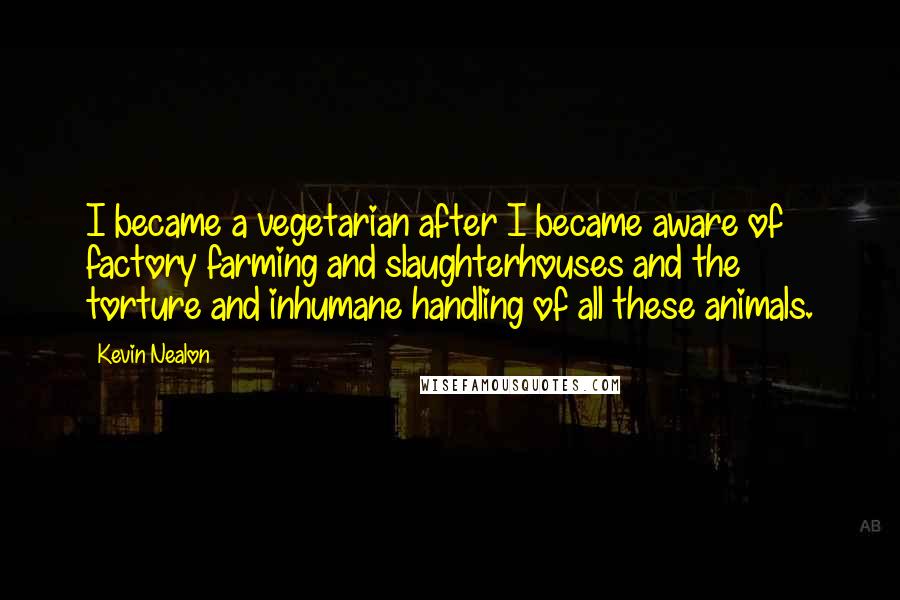 Kevin Nealon Quotes: I became a vegetarian after I became aware of factory farming and slaughterhouses and the torture and inhumane handling of all these animals.