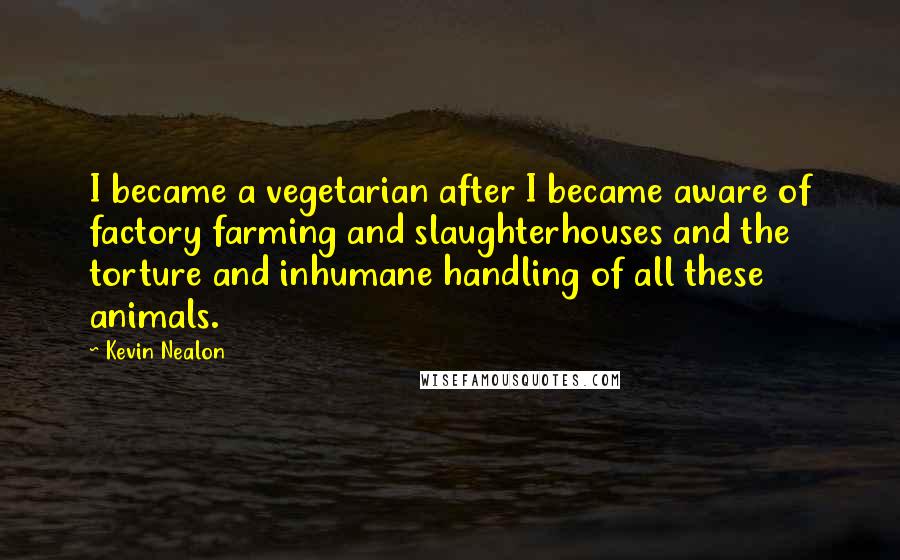 Kevin Nealon Quotes: I became a vegetarian after I became aware of factory farming and slaughterhouses and the torture and inhumane handling of all these animals.