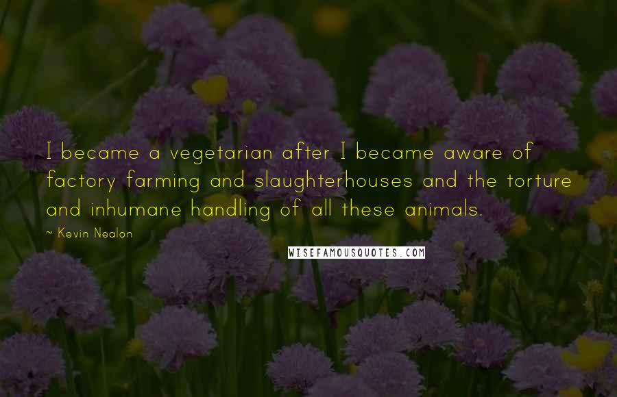 Kevin Nealon Quotes: I became a vegetarian after I became aware of factory farming and slaughterhouses and the torture and inhumane handling of all these animals.