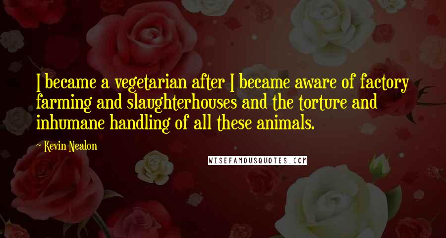 Kevin Nealon Quotes: I became a vegetarian after I became aware of factory farming and slaughterhouses and the torture and inhumane handling of all these animals.