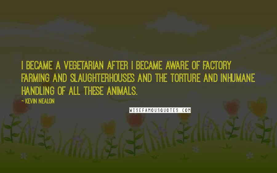 Kevin Nealon Quotes: I became a vegetarian after I became aware of factory farming and slaughterhouses and the torture and inhumane handling of all these animals.