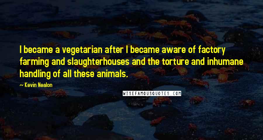 Kevin Nealon Quotes: I became a vegetarian after I became aware of factory farming and slaughterhouses and the torture and inhumane handling of all these animals.