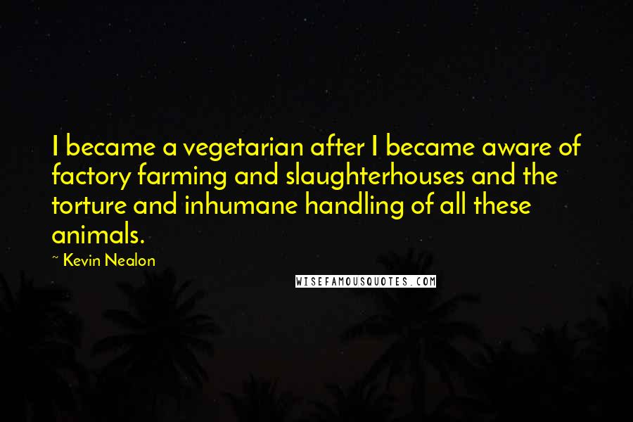 Kevin Nealon Quotes: I became a vegetarian after I became aware of factory farming and slaughterhouses and the torture and inhumane handling of all these animals.