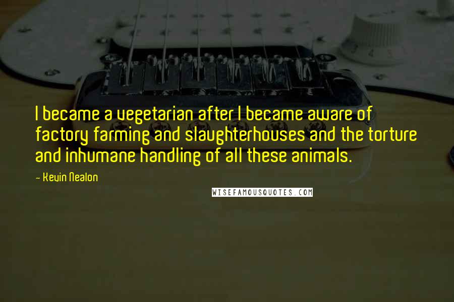 Kevin Nealon Quotes: I became a vegetarian after I became aware of factory farming and slaughterhouses and the torture and inhumane handling of all these animals.