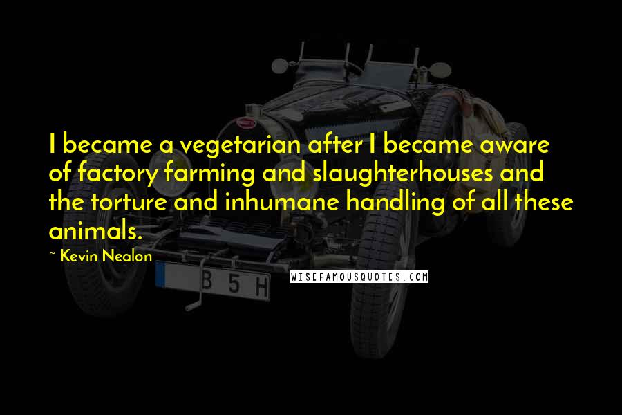 Kevin Nealon Quotes: I became a vegetarian after I became aware of factory farming and slaughterhouses and the torture and inhumane handling of all these animals.